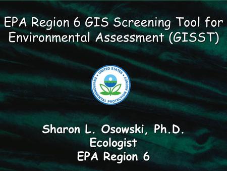 EPA Region 6 GIS Screening Tool for Environmental Assessment (GISST) Sharon L. Osowski, Ph.D. Ecologist EPA Region 6.