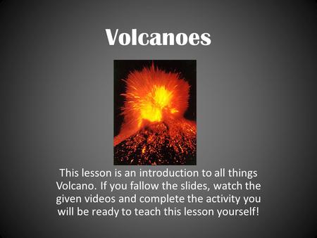 Volcanoes This lesson is an introduction to all things Volcano. If you fallow the slides, watch the given videos and complete the activity you will be.
