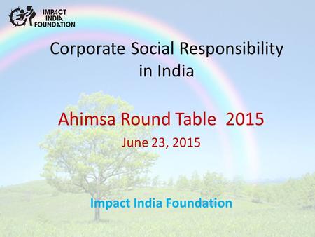Corporate Social Responsibility in India Ahimsa Round Table 2015 June 23, 2015 Impact India Foundation.