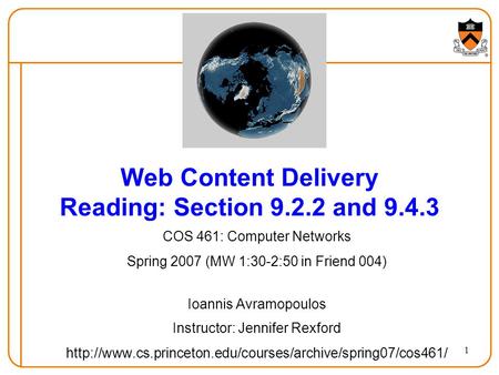 1 Web Content Delivery Reading: Section 9.2.2 and 9.4.3 COS 461: Computer Networks Spring 2007 (MW 1:30-2:50 in Friend 004) Ioannis Avramopoulos Instructor: