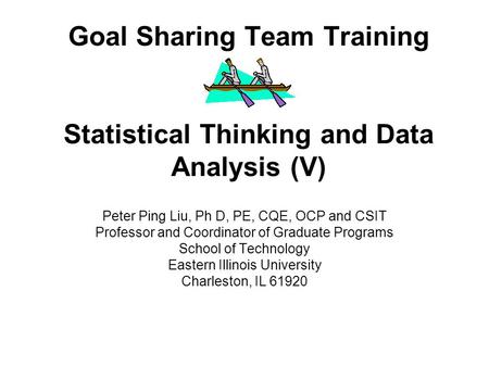 Goal Sharing Team Training Statistical Thinking and Data Analysis (V) Peter Ping Liu, Ph D, PE, CQE, OCP and CSIT Professor and Coordinator of Graduate.