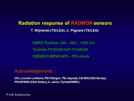 5 th LHC Radiation Day Radiation response of RADMON sensors T. Wijnands (TS/LEA), C. Pignard (TS/LEA) Acknowledgements : UCL Louvain-La-Neuve, PSI Villingen,