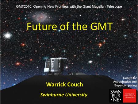 Future of the GMT Warrick Couch Swinburne University Centre for Astrophysics and Supercomputing GMT2010: Opening New Frontiers with the Giant Magellan.