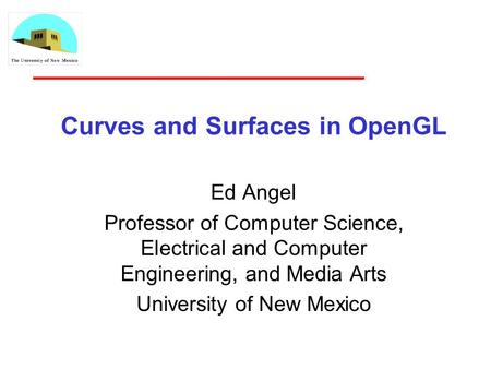 Curves and Surfaces in OpenGL Ed Angel Professor of Computer Science, Electrical and Computer Engineering, and Media Arts University of New Mexico.