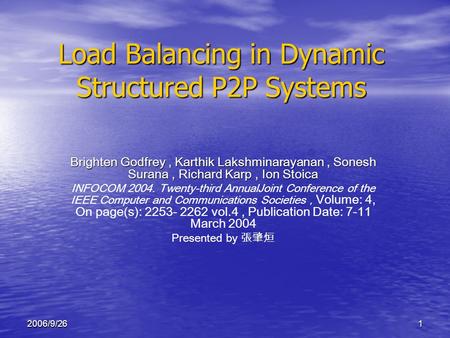 12006/9/26 Load Balancing in Dynamic Structured P2P Systems Brighten Godfrey, Karthik Lakshminarayanan, Sonesh Surana, Richard Karp, Ion Stoica INFOCOM.