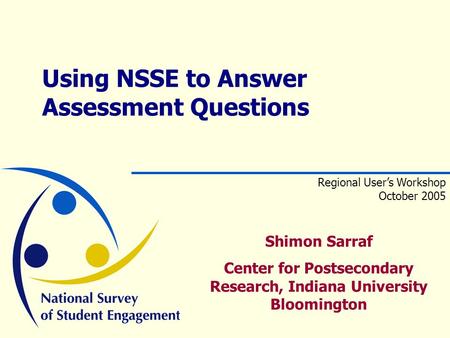 Shimon Sarraf Center for Postsecondary Research, Indiana University Bloomington Using NSSE to Answer Assessment Questions Regional User’s Workshop October.