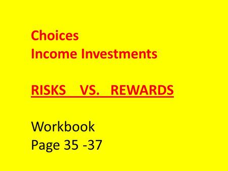 Choices Income Investments RISKS VS. REWARDS Workbook Page 35 -37.