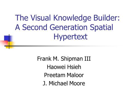 The Visual Knowledge Builder: A Second Generation Spatial Hypertext Frank M. Shipman III Haowei Hsieh Preetam Maloor J. Michael Moore.