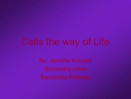 Cells the way of Life By: Jennifer Kincaid Samantha Urias Samantha Williams.