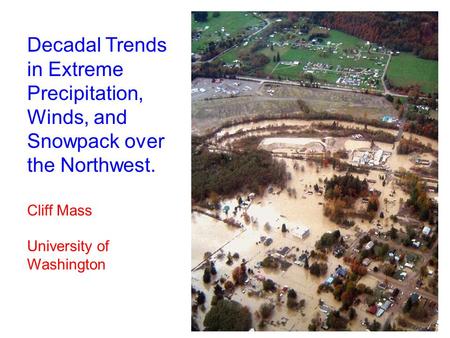 Decadal Trends in Extreme Precipitation, Winds, and Snowpack over the Northwest. Cliff Mass University of Washington.