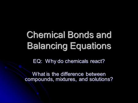 Chemical Bonds and Balancing Equations EQ: Why do chemicals react? What is the difference between compounds, mixtures, and solutions?