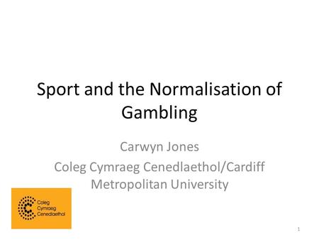 Sport and the Normalisation of Gambling Carwyn Jones Coleg Cymraeg Cenedlaethol/Cardiff Metropolitan University 1.