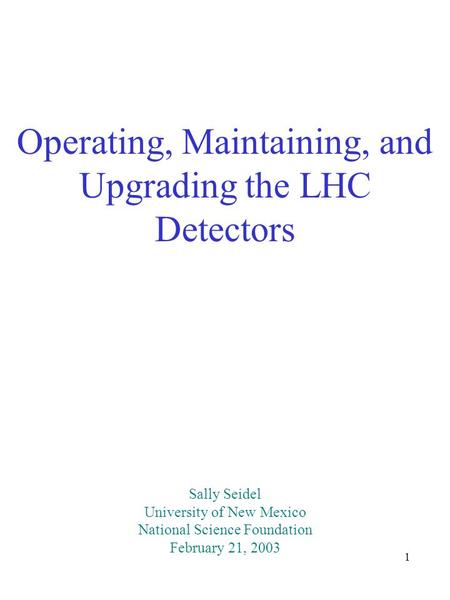 1 Operating, Maintaining, and Upgrading the LHC Detectors Sally Seidel University of New Mexico National Science Foundation February 21, 2003.
