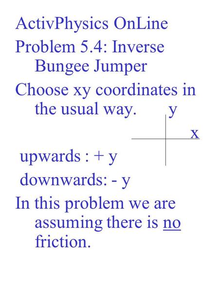 ActivPhysics OnLine Problem 5.4: Inverse Bungee Jumper Choose xy coordinates in the usual way. y x upwards : + y downwards: - y In this problem we are.