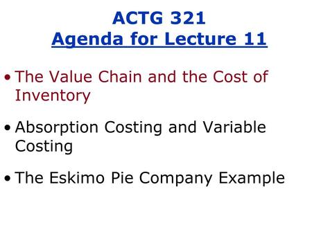The Value Chain and the Cost of Inventory Absorption Costing and Variable Costing The Eskimo Pie Company Example ACTG 321 Agenda for Lecture 11.