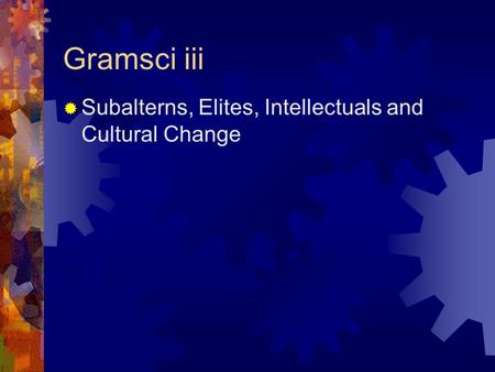 Gramsci iii  Subalterns, Elites, Intellectuals and Cultural Change.