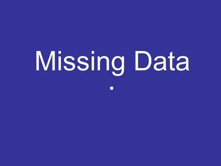 Missing Data.. What do we mean by missing data? Missing observations which were intended to be collected but: –Never collected –Lost accidently –Wrongly.