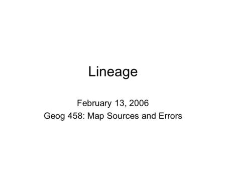 Lineage February 13, 2006 Geog 458: Map Sources and Errors.