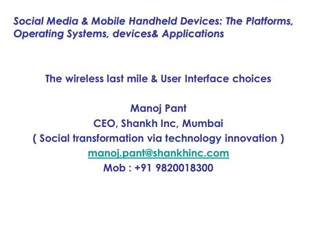 Social Media & Mobile Handheld Devices: The Platforms, Operating Systems, devices& Applications The wireless last mile & User Interface choices Manoj Pant.