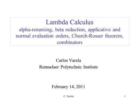 C. Varela1 Lambda Calculus alpha-renaming, beta reduction, applicative and normal evaluation orders, Church-Rosser theorem, combinators Carlos Varela Rennselaer.