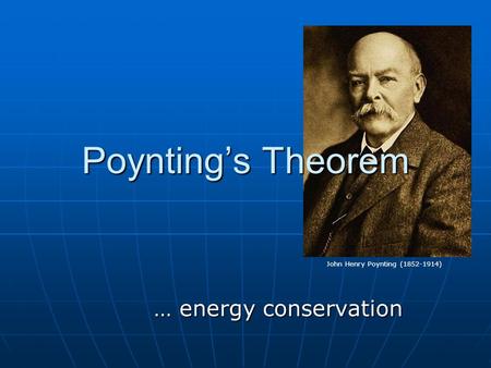 Poynting’s Theorem … energy conservation John Henry Poynting (1852-1914)