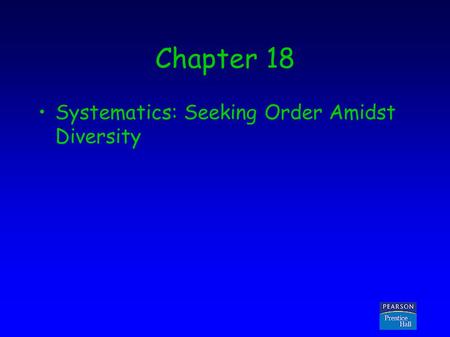 Copyright © 2005 Pearson Prentice Hall, Inc. Chapter 18 Systematics: Seeking Order Amidst Diversity.
