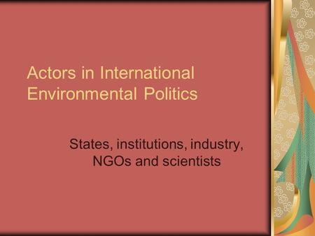 Actors in International Environmental Politics States, institutions, industry, NGOs and scientists.