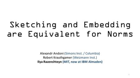 Sketching and Embedding are Equivalent for Norms Alexandr Andoni (Simons Inst. / Columbia) Robert Krauthgamer (Weizmann Inst.) Ilya Razenshteyn (MIT, now.