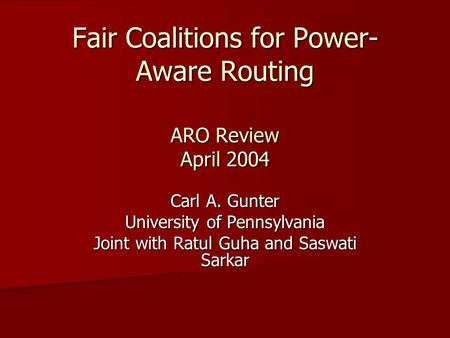 Fair Coalitions for Power- Aware Routing ARO Review April 2004 Carl A. Gunter University of Pennsylvania Joint with Ratul Guha and Saswati Sarkar.