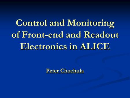 Control and Monitoring of Front-end and Readout Electronics in ALICE Peter Chochula.