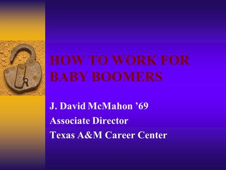 HOW TO WORK FOR BABY BOOMERS J. David McMahon ’69 Associate Director Texas A&M Career Center.