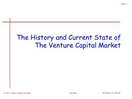 70-397 Venture Capital InvestingFall 2002 Slide 1 The History and Current State of The Venture Capital Market © Andrew W. Hannah.