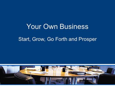 Your Own Business Start, Grow, Go Forth and Prosper.