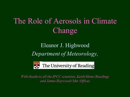 The Role of Aerosols in Climate Change Eleanor J. Highwood Department of Meteorology, With thanks to all the IPCC scientists, Keith Shine (Reading) and.