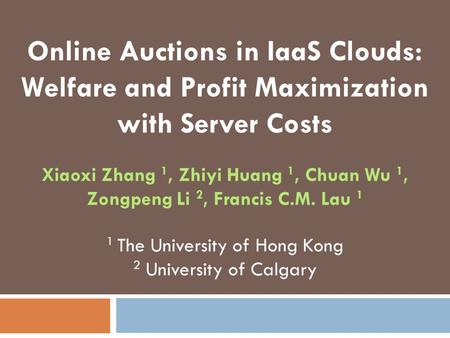 Online Auctions in IaaS Clouds: Welfare and Profit Maximization with Server Costs Xiaoxi Zhang 1, Zhiyi Huang 1, Chuan Wu 1, Zongpeng Li 2, Francis C.M.