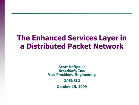 Scott Hoffpauir BroadSoft, Inc. Vice President, Engineering OPENSIG October 15, 1999 The Enhanced Services Layer in a Distributed Packet Network.