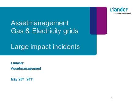1 Assetmanagement Gas & Electricity grids Large impact incidents Liander Assetmanagement May 26 th, 2011.