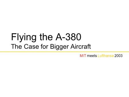 Flying the A-380 The Case for Bigger Aircraft MIT meets Lufthansa 2003.