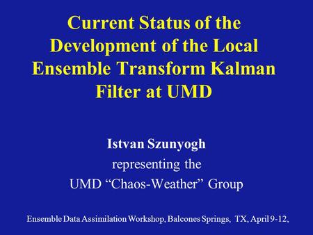 Current Status of the Development of the Local Ensemble Transform Kalman Filter at UMD Istvan Szunyogh representing the UMD “Chaos-Weather” Group Ensemble.