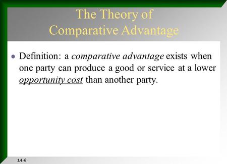 1A-0 Definition: a comparative advantage exists when one party can produce a good or service at a lower opportunity cost than another party. The Theory.