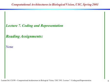 Laurent Itti: CS599 – Computational Architectures in Biological Vision, USC 2001. Lecture 7: Coding and Representation 1 Computational Architectures in.