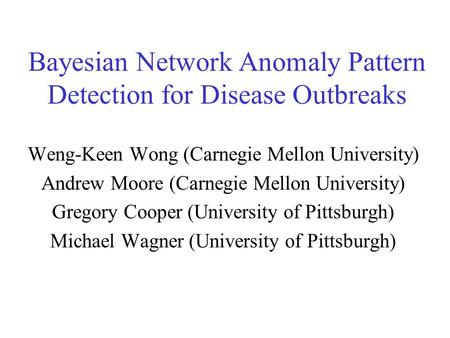 Bayesian Network Anomaly Pattern Detection for Disease Outbreaks Weng-Keen Wong (Carnegie Mellon University) Andrew Moore (Carnegie Mellon University)