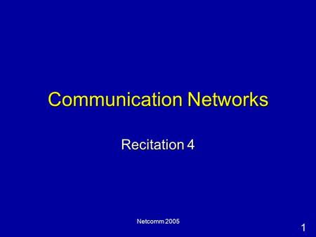1 Netcomm 2005 Communication Networks Recitation 4.