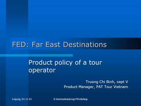 Leipzig, 03.11.03II International sept Workshop FED: Far East Destinations Product policy of a tour operator Truong Chi Binh, sept V Product Manager,