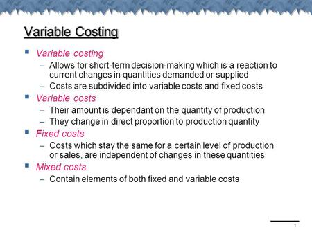 1 Variable Costing  Variable costing –Allows for short-term decision-making which is a reaction to current changes in quantities demanded or supplied.