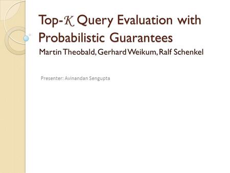 Top- K Query Evaluation with Probabilistic Guarantees Martin Theobald, Gerhard Weikum, Ralf Schenkel Presenter: Avinandan Sengupta.