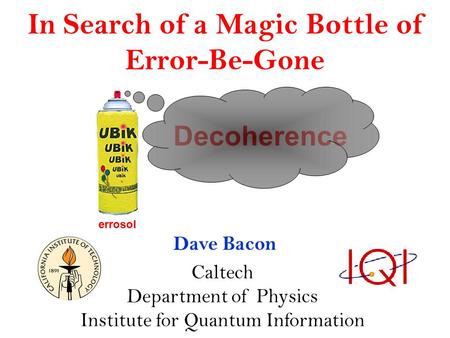 In Search of a Magic Bottle of Error-Be-Gone Dave Bacon Caltech Department of Physics Institute for Quantum Information Decoherence errosol.