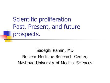 Scientific proliferation Past, Present, and future prospects. Sadeghi Ramin, MD Nuclear Medicine Research Center, Mashhad University of Medical Sciences.