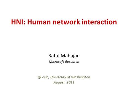 HNI: Human network interaction Ratul Mahajan Microsoft dub, University of Washington August, 2011.