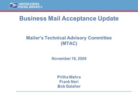 Business Mail Acceptance Update Mailer’s Technical Advisory Committee (MTAC) November 19, 2009 Pritha Mehra Frank Neri Bob Galaher.
